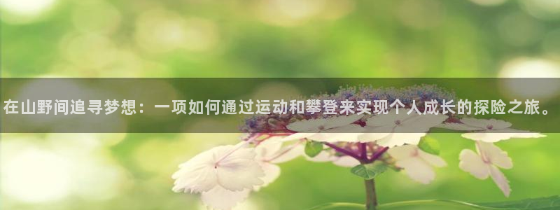 ug环球官网注册：在山野间追寻梦想：一项如何通过运动和攀登来实现个人成长的探险之旅。