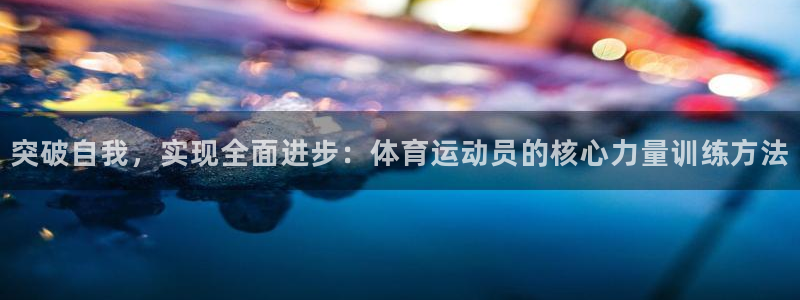 菲律宾ug环球官网：突破自我，实现全面进步：体育运动员的核心力量训练方法