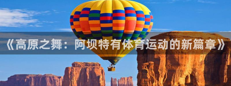 ug环球官网注册：《高原之舞：阿坝特有体育运动的新篇章》